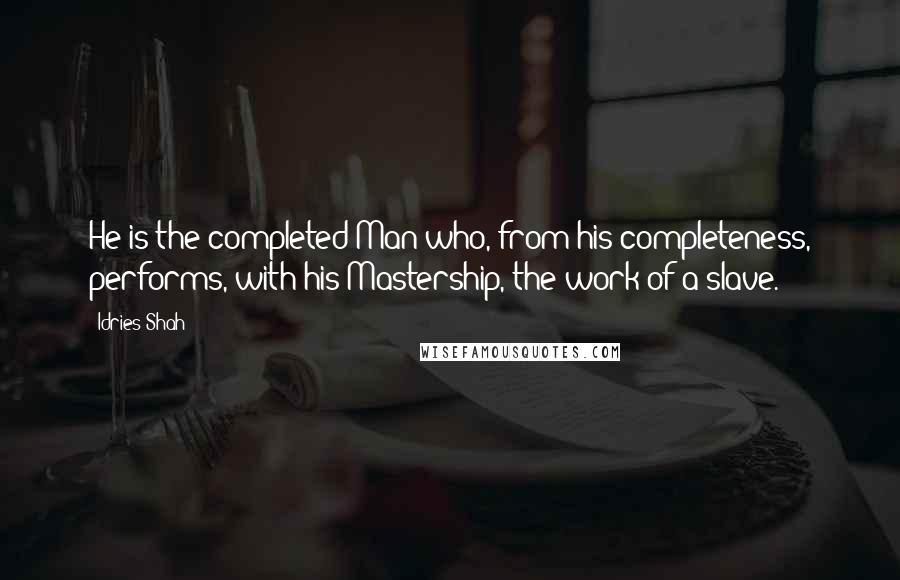 Idries Shah quotes: He is the completed Man who, from his completeness, performs, with his Mastership, the work of a slave. Idries Shah quotes: He is the completed Man who, from his completeness, performs, with his Mastership, the work of a slave.