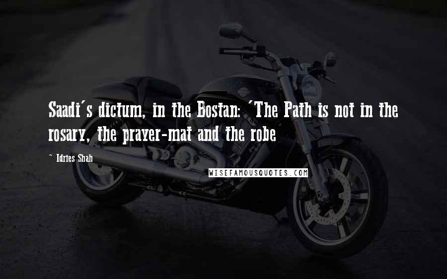 Idries Shah quotes: Saadi's dictum, in the Bostan: 'The Path is not in the rosary, the prayer-mat and the robe