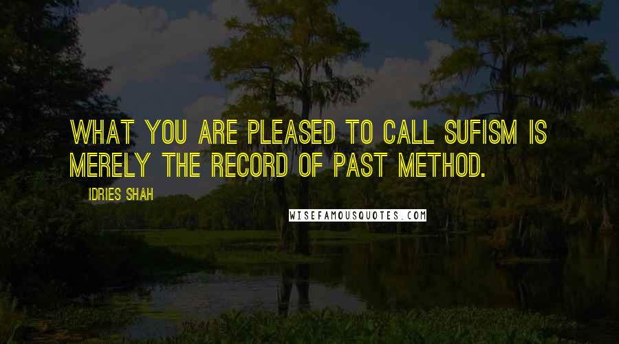 Idries Shah quotes: What you are pleased to call Sufism is merely the record of past method.