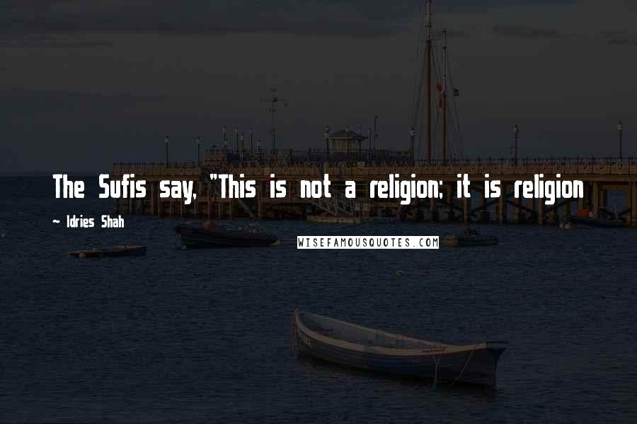 Idries Shah quotes: The Sufis say, "This is not a religion; it is religion
