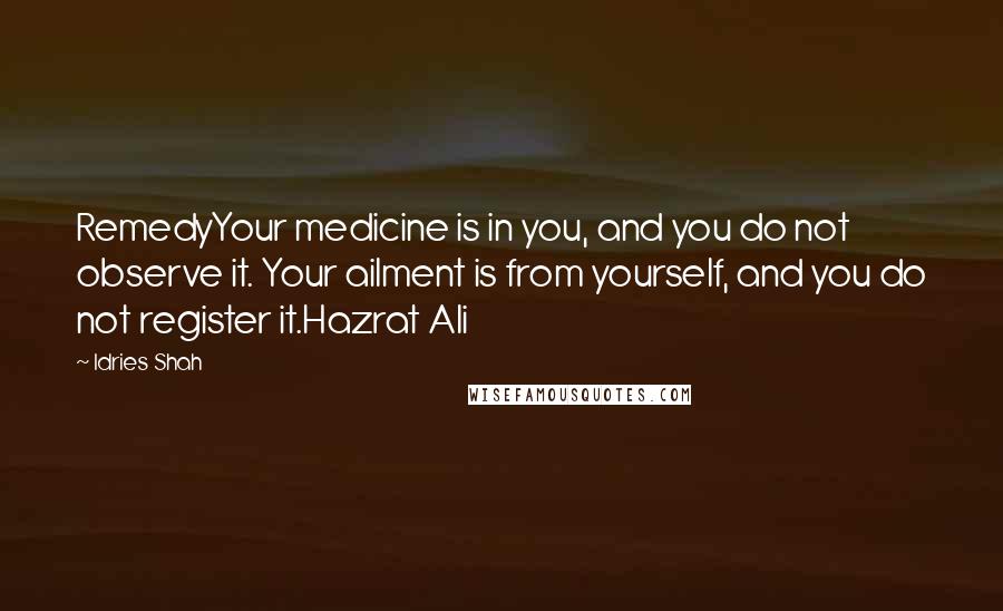 Idries Shah quotes: RemedyYour medicine is in you, and you do not observe it. Your ailment is from yourself, and you do not register it.Hazrat Ali Idries Shah quotes: RemedyYour medicine is in you, and you do not observe it. Your ailment is from yourself, and you do not register it.Hazrat Ali