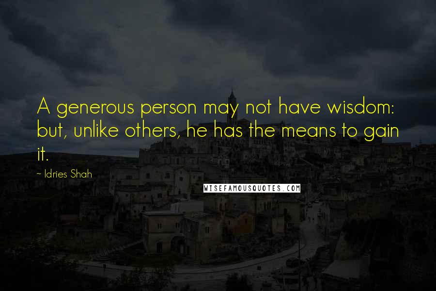 Idries Shah quotes: A generous person may not have wisdom: but, unlike others, he has the means to gain it.
