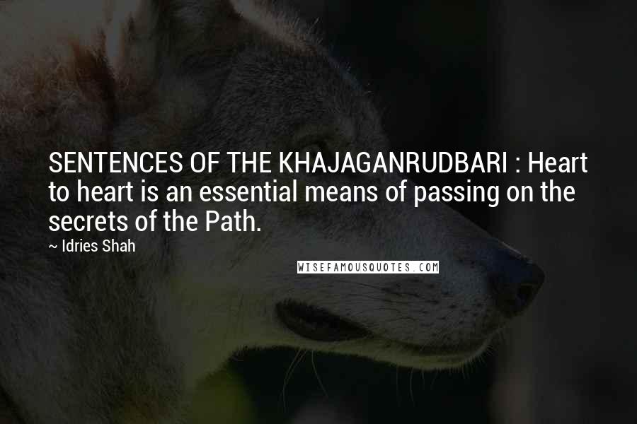Idries Shah quotes: SENTENCES OF THE KHAJAGANRUDBARI : Heart to heart is an essential means of passing on the secrets of the Path. Idries Shah quotes: SENTENCES OF THE KHAJAGANRUDBARI : Heart to heart is an essential means of passing on the secrets of the Path.