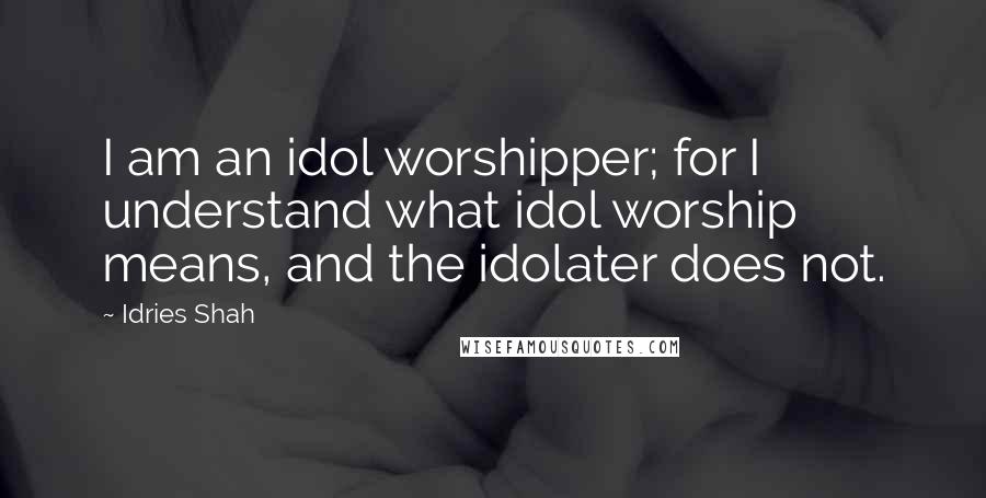 Idries Shah quotes: I am an idol worshipper; for I understand what idol worship means, and the idolater does not.