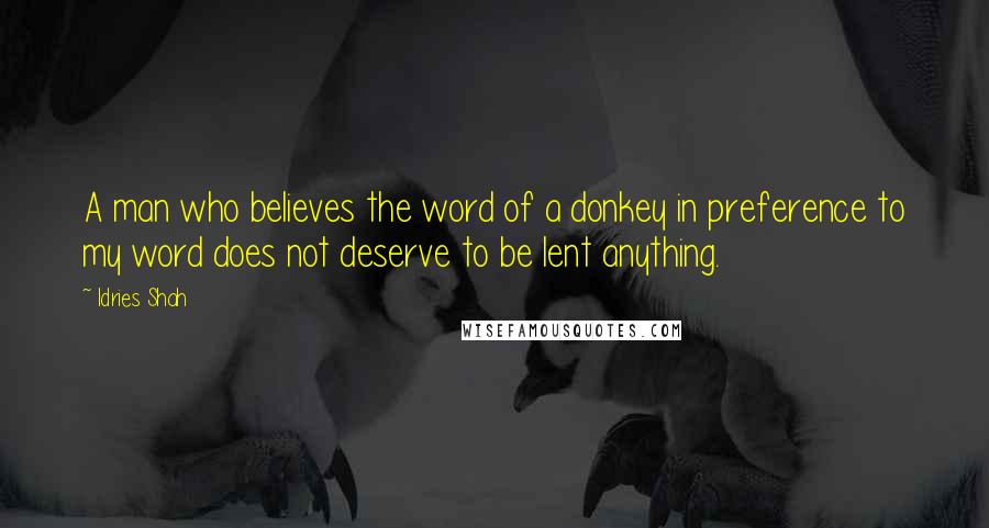 Idries Shah quotes: A man who believes the word of a donkey in preference to my word does not deserve to be lent anything. Idries Shah quotes: A man who believes the word of a donkey in preference to my word does not deserve to be lent anything.
