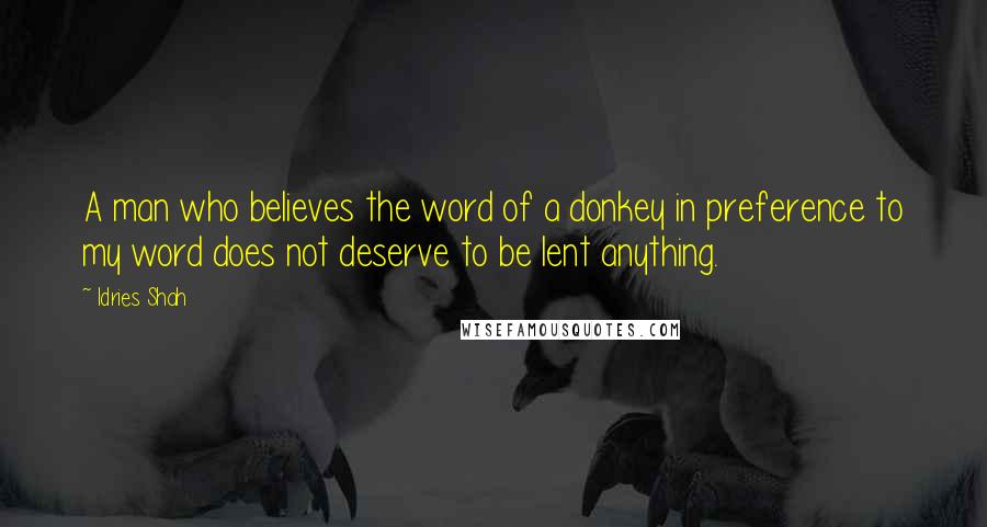 Idries Shah quotes: A man who believes the word of a donkey in preference to my word does not deserve to be lent anything.