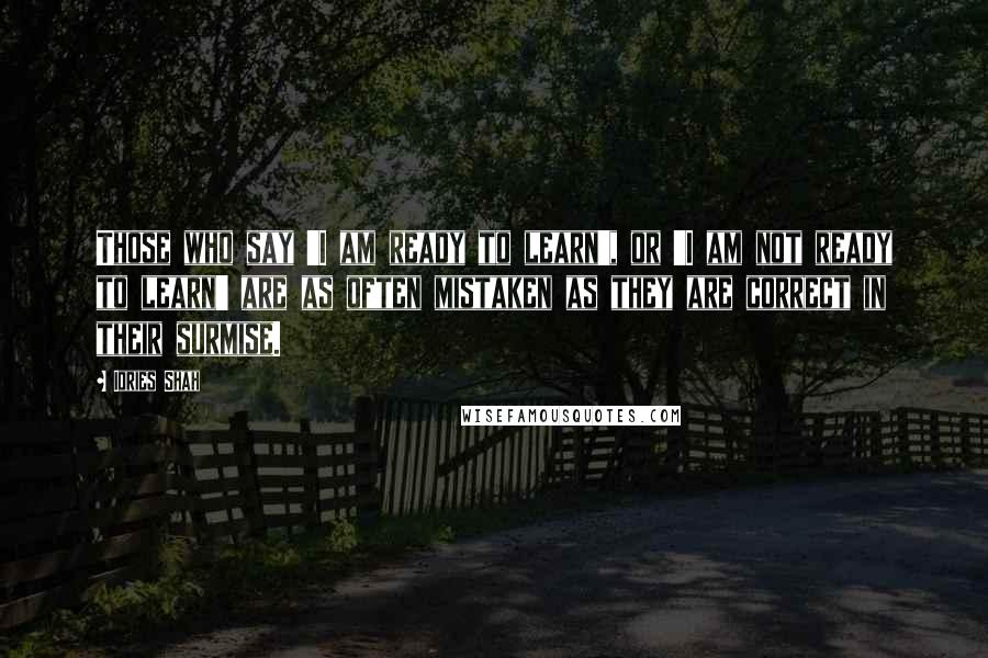 Idries Shah quotes: Those who say 'I am ready to learn', or 'I am not ready to learn' are as often mistaken as they are correct in their surmise.