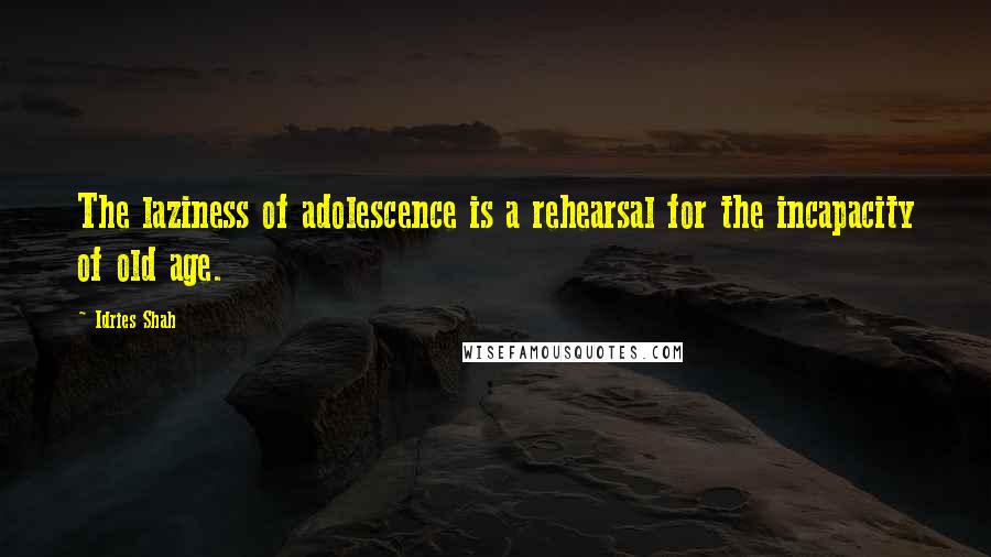 Idries Shah quotes: The laziness of adolescence is a rehearsal for the incapacity of old age.
