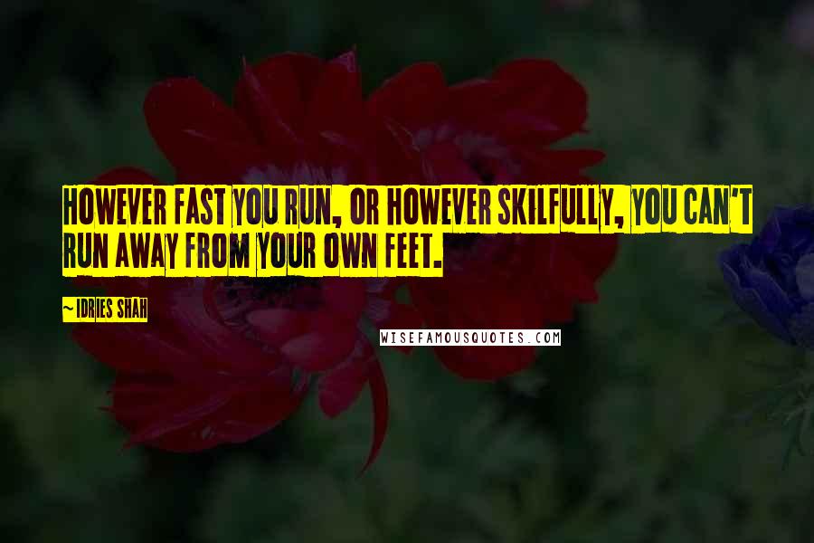 Idries Shah quotes: However fast you run, or however skilfully, you can't run away from your own feet.