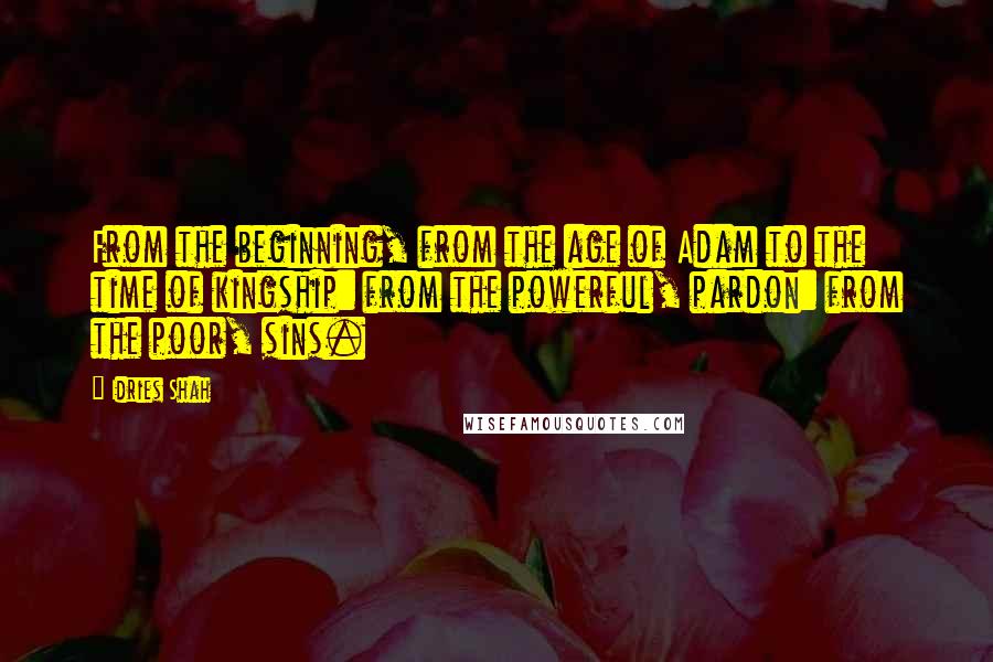 Idries Shah quotes: From the beginning, from the age of Adam to the time of kingship: from the powerful, pardon: from the poor, sins. Idries Shah quotes: From the beginning, from the age of Adam to the time of kingship: from the powerful, pardon: from the poor, sins.