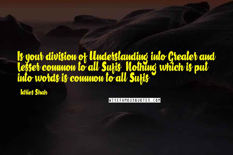 Idries Shah quotes: Is your division of Understanding into Greater and Lesser common to all Sufis? Nothing which is put into words is common to all Sufis. Idries Shah quotes: Is your division of Understanding into Greater and Lesser common to all Sufis? Nothing which is put into words is common to all Sufis.