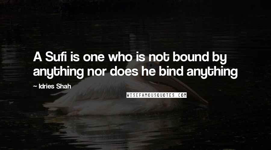 Idries Shah quotes: A Sufi is one who is not bound by anything nor does he bind anything