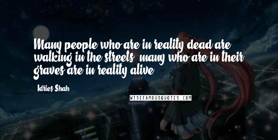 Idries Shah quotes: Many people who are in reality dead are walking in the streets; many who are in their graves are in reality alive. Idries Shah quotes: Many people who are in reality dead are walking in the streets; many who are in their graves are in reality alive.