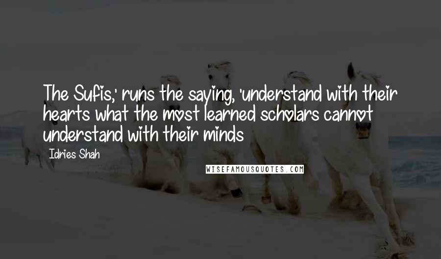 Idries Shah quotes: The Sufis,' runs the saying, 'understand with their hearts what the most learned scholars cannot understand with their minds