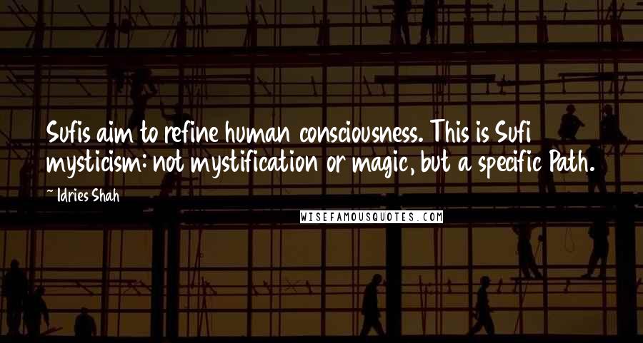 Idries Shah quotes: Sufis aim to refine human consciousness. This is Sufi mysticism: not mystification or magic, but a specific Path. Idries Shah quotes: Sufis aim to refine human consciousness. This is Sufi mysticism: not mystification or magic, but a specific Path.