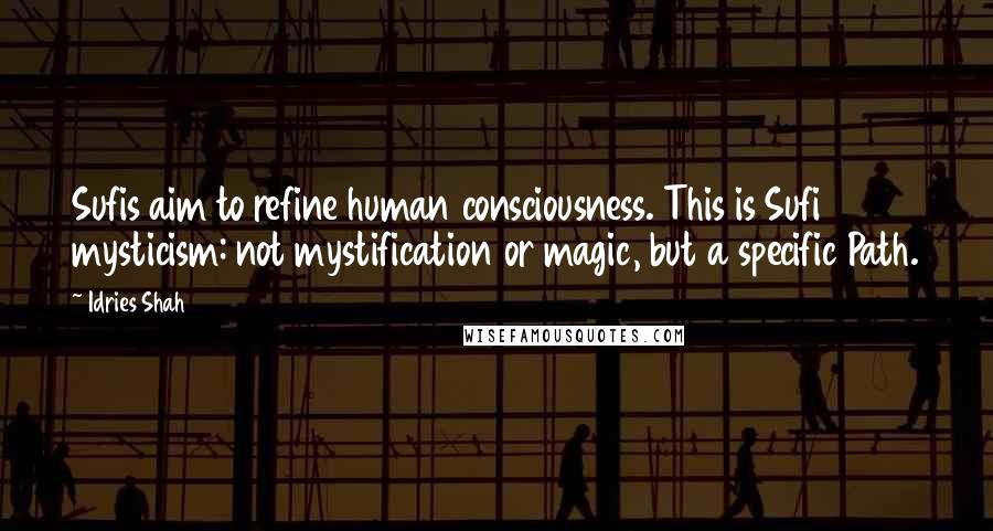 Idries Shah quotes: Sufis aim to refine human consciousness. This is Sufi mysticism: not mystification or magic, but a specific Path.