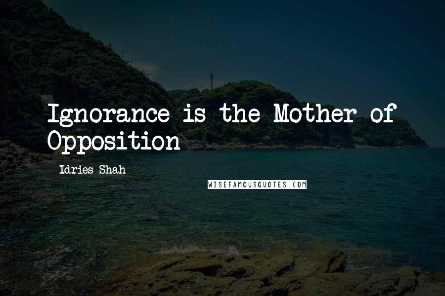 Idries Shah quotes: Ignorance is the Mother of Opposition