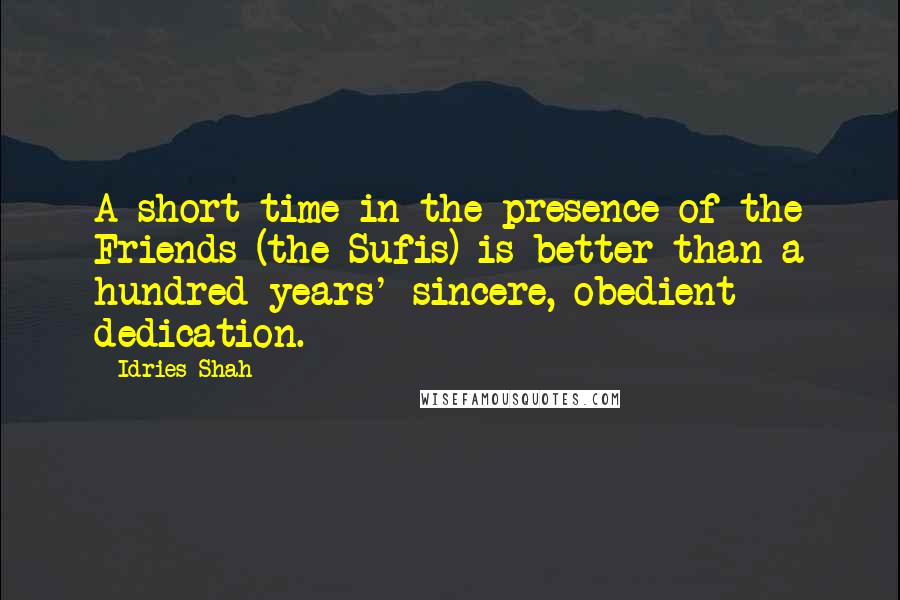 Idries Shah quotes: A short time in the presence of the Friends (the Sufis) is better than a hundred years' sincere, obedient dedication. Idries Shah quotes: A short time in the presence of the Friends (the Sufis) is better than a hundred years' sincere, obedient dedication.