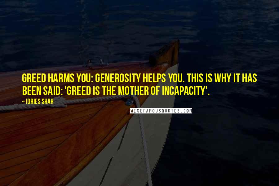 Idries Shah quotes: Greed harms you: generosity helps you. This is why it has been said: 'Greed is the mother of incapacity'.
