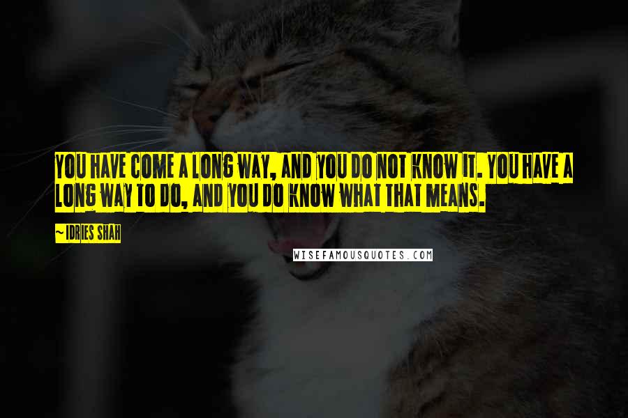 Idries Shah quotes: You have come a long way, and you do not know it. You have a long way to do, and you do know what that means. Idries Shah quotes: You have come a long way, and you do not know it. You have a long way to do, and you do know what that means.