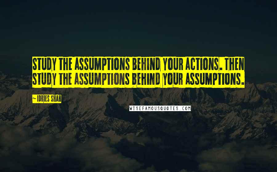 Idries Shah quotes: Study the assumptions behind your actions. Then study the assumptions behind your assumptions.