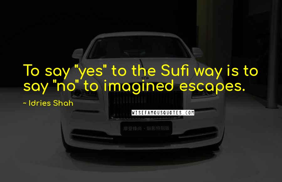 Idries Shah quotes: To say "yes" to the Sufi way is to say "no" to imagined escapes.