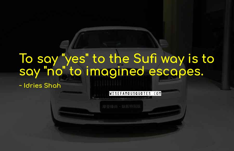 Idries Shah quotes: To say "yes" to the Sufi way is to say "no" to imagined escapes.