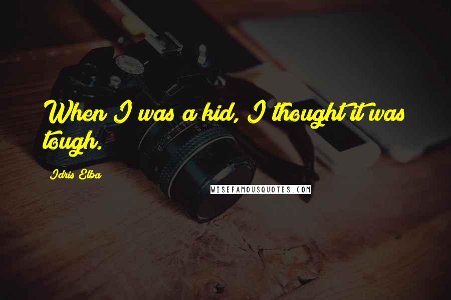 Idris Elba quotes: When I was a kid, I thought it was tough.