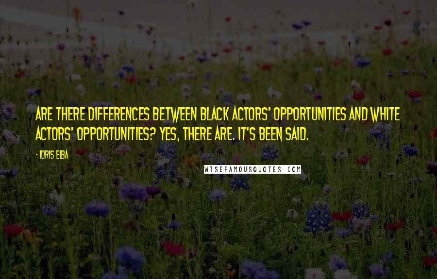 Idris Elba quotes: Are there differences between black actors' opportunities and white actors' opportunities? Yes, there are. It's been said.