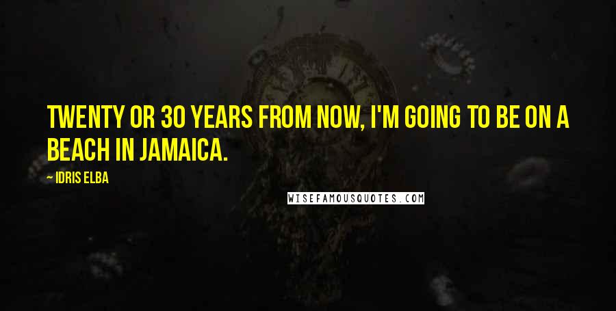 Idris Elba quotes: Twenty or 30 years from now, I'm going to be on a beach in Jamaica.