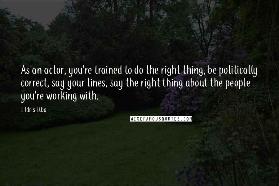 Idris Elba quotes: As an actor, you're trained to do the right thing, be politically correct, say your lines, say the right thing about the people you're working with.