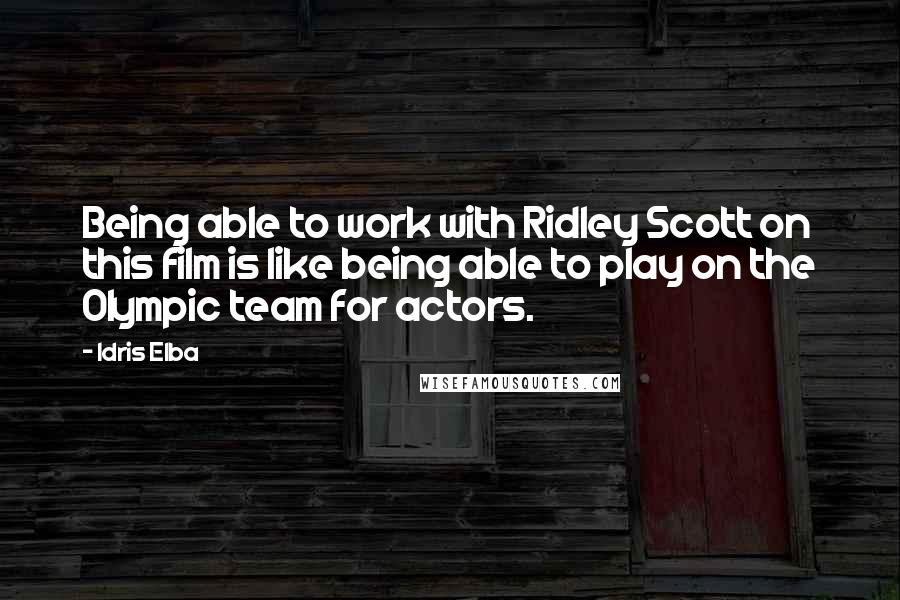 Idris Elba quotes: Being able to work with Ridley Scott on this film is like being able to play on the Olympic team for actors. Idris Elba quotes: Being able to work with Ridley Scott on this film is like being able to play on the Olympic team for actors.