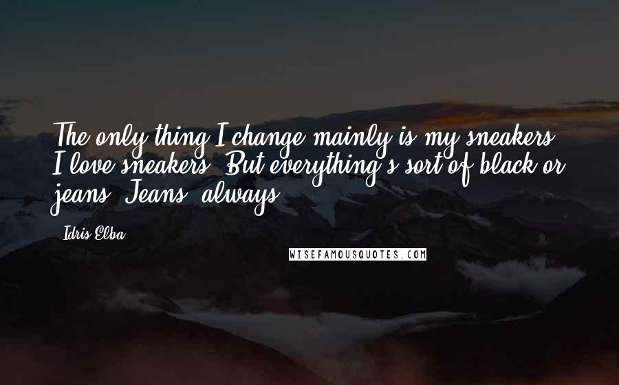 Idris Elba quotes: The only thing I change mainly is my sneakers. I love sneakers. But everything's sort of black or jeans. Jeans, always. Idris Elba quotes: The only thing I change mainly is my sneakers. I love sneakers. But everything's sort of black or jeans. Jeans, always.