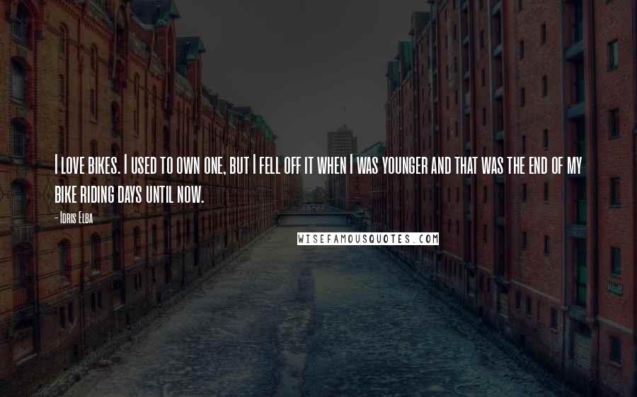 Idris Elba quotes: I love bikes. I used to own one, but I fell off it when I was younger and that was the end of my bike riding days until now.