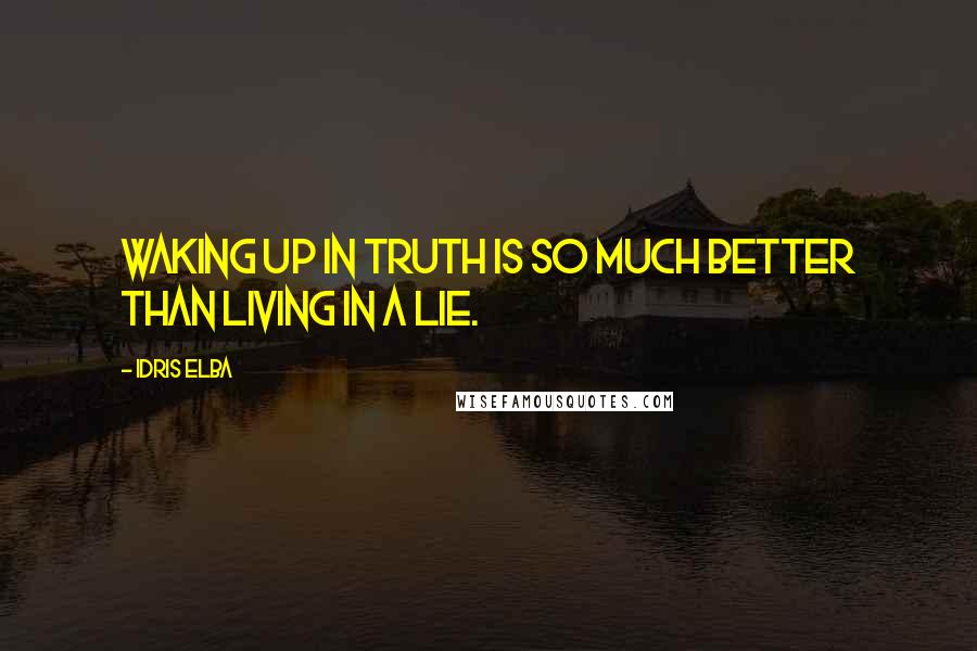 Idris Elba quotes: Waking up in TRUTH is so much better than living in a lie.