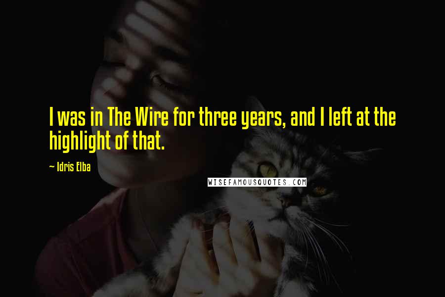 Idris Elba quotes: I was in The Wire for three years, and I left at the highlight of that.