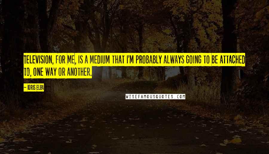 Idris Elba quotes: Television, for me, is a medium that I'm probably always going to be attached to, one way or another.