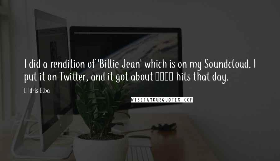 Idris Elba quotes: I did a rendition of 'Billie Jean' which is on my Soundcloud. I put it on Twitter, and it got about 3000 hits that day.