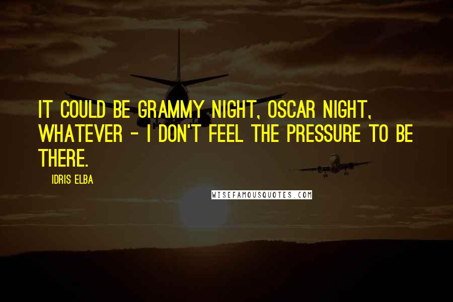 Idris Elba quotes: It could be Grammy night, Oscar night, whatever - I don't feel the pressure to be there.