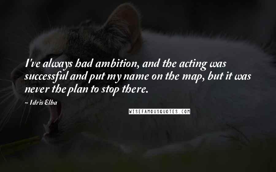Idris Elba quotes: I've always had ambition, and the acting was successful and put my name on the map, but it was never the plan to stop there. Idris Elba quotes: I've always had ambition, and the acting was successful and put my name on the map, but it was never the plan to stop there.
