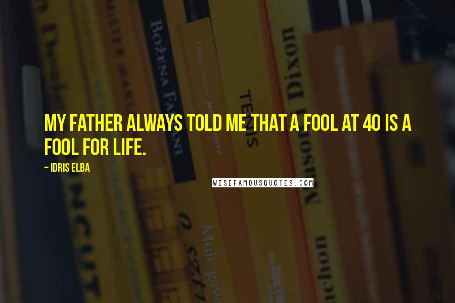 Idris Elba quotes: My Father always told me that a fool at 40 is a fool for life.