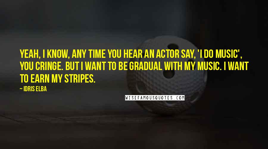 Idris Elba quotes: Yeah, I know, any time you hear an actor say, 'I do music', you cringe. But I want to be gradual with my music. I want to earn my stripes.