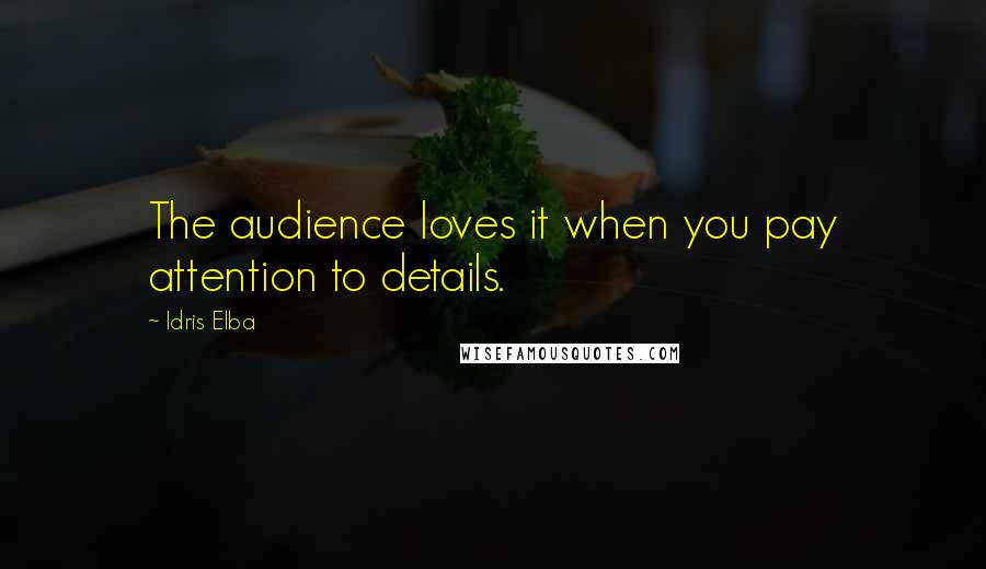 Idris Elba quotes: The audience loves it when you pay attention to details.