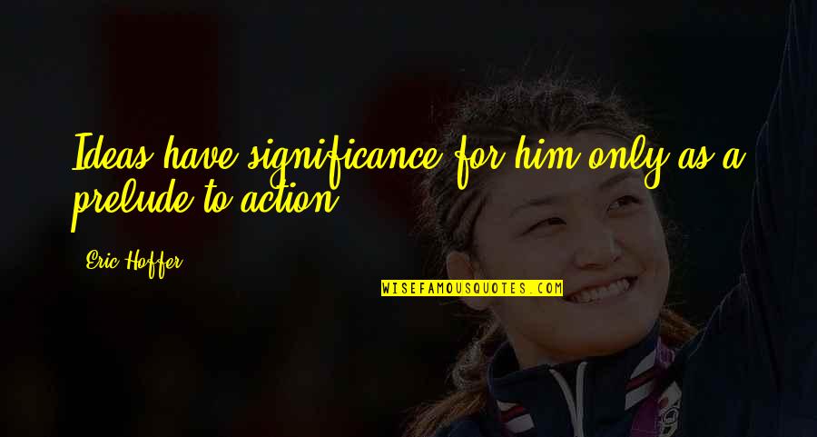 Idris Sardi Quotes By Eric Hoffer: Ideas have significance for him only as a