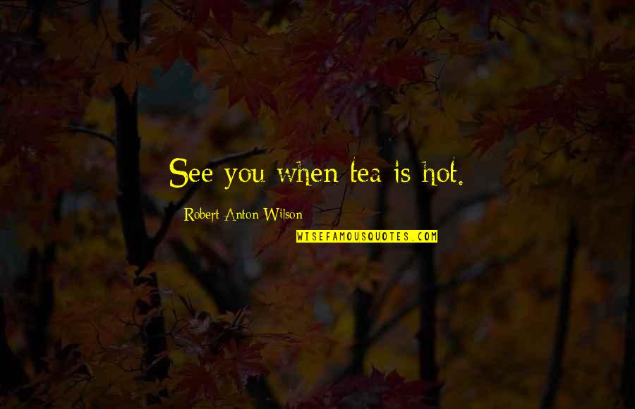 Idyl Quotes By Robert Anton Wilson: See you when tea is hot.