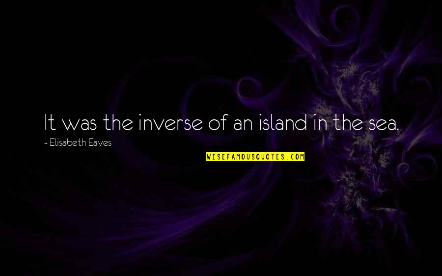 Ieds Moving Quotes By Elisabeth Eaves: It was the inverse of an island in Ieds Moving Quotes By Elisabeth Eaves: It was the inverse of an island in