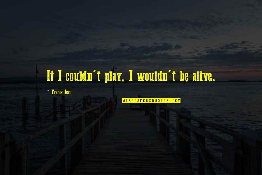 Iero Quotes By Frank Iero: If I couldn't play, I wouldn't be alive.
