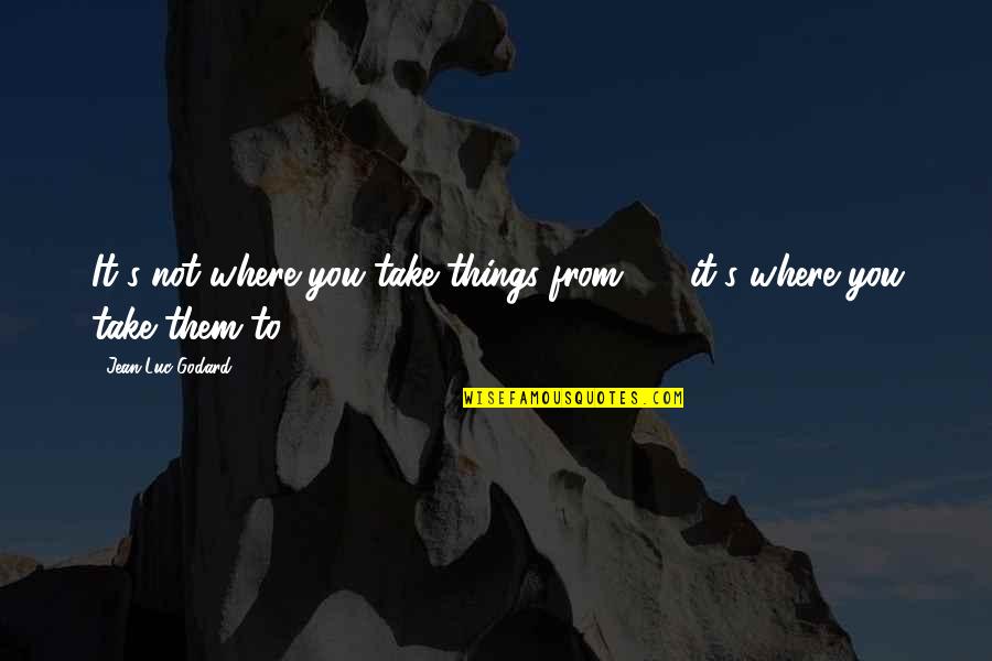 Iesu Uzaktan Quotes By Jean-Luc Godard: It's not where you take things from - Iesu Uzaktan Quotes By Jean-Luc Godard: It's not where you take things from -