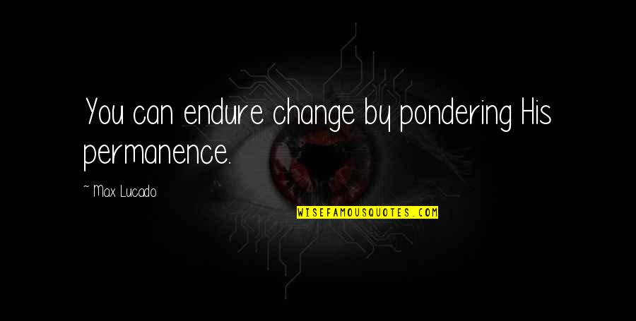 Ievade Quotes By Max Lucado: You can endure change by pondering His permanence.
