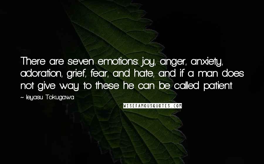 Ieyasu Tokugawa quotes: There are seven emotions: joy, anger, anxiety, adoration, grief, fear, and hate, and if a man does not give way to these he can be called patient.